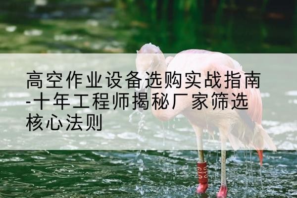 佛坪剪叉式升降机厂家-高空作业设备选购实战指南-十年工程师揭秘厂家筛选核心法则