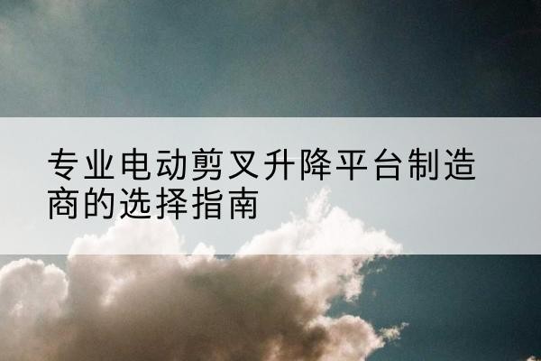 佛坪电动剪叉升降平台厂家-专业电动剪叉升降平台制造商的选择指南