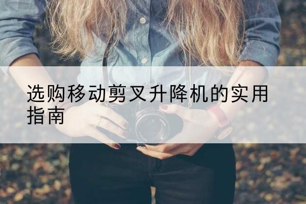 佛坪移动剪叉升降机怎么选-选购移动剪叉升降机的实用指南