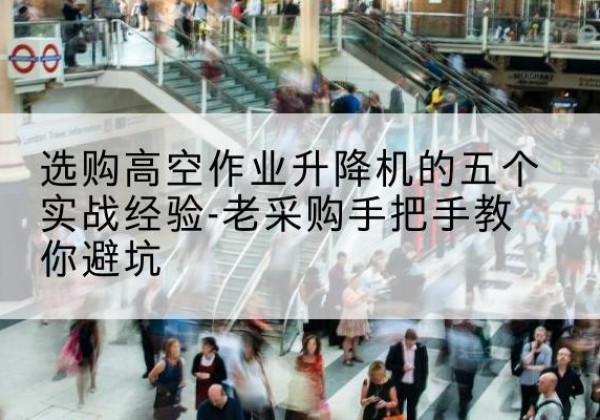 佛坪高空作业升降机厂家-选购高空作业升降机的五个实战经验-老采购手把手教你避坑