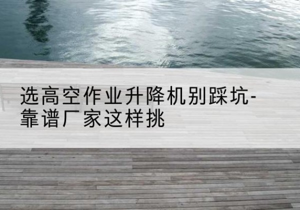 佛坪剪叉式升降机厂家-选高空作业升降机别踩坑-靠谱厂家这样挑