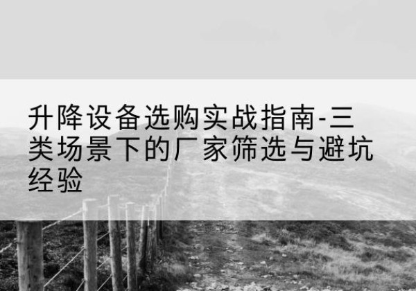 佛坪移动式升降机厂家推荐-升降设备选购实战指南-三类场景下的厂家筛选与避坑经验