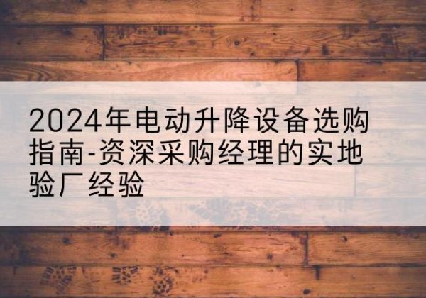 佛坪电动剪叉升降平台厂家-2024年电动升降设备选购指南-资深采购经理的实地验厂经验