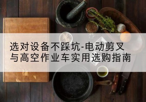 佛坪电动剪叉升降平台怎么选-选对设备不踩坑-电动剪叉与高空作业车实用选购指南