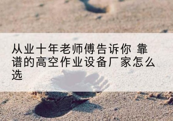 佛坪高空作业升降机厂家推荐-从业十年老师傅告诉你 靠谱的高空作业设备厂家怎么选