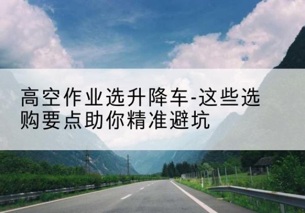 佛坪升降车厂家-高空作业选升降车-这些选购要点助你*避坑