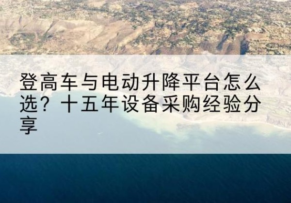 佛坪登高车厂家厂家-登高车与电动升降平台怎么选？十五年设备采购经验分享