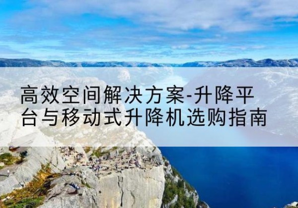 佛坪升降平台厂家-*空间解决方案-升降平台与移动式升降机选购指南