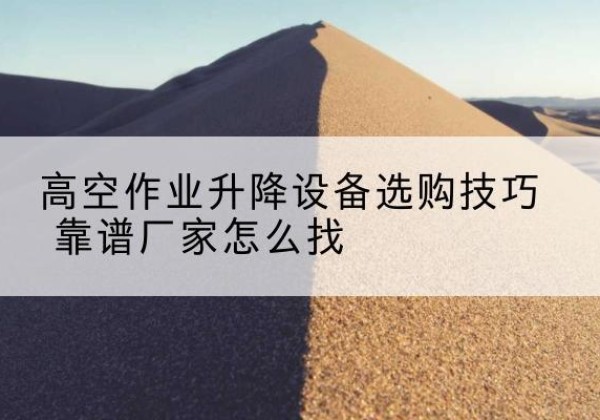 佛坪电动升降平台厂家推荐-高空作业升降设备选购技巧 靠谱厂家怎么找
