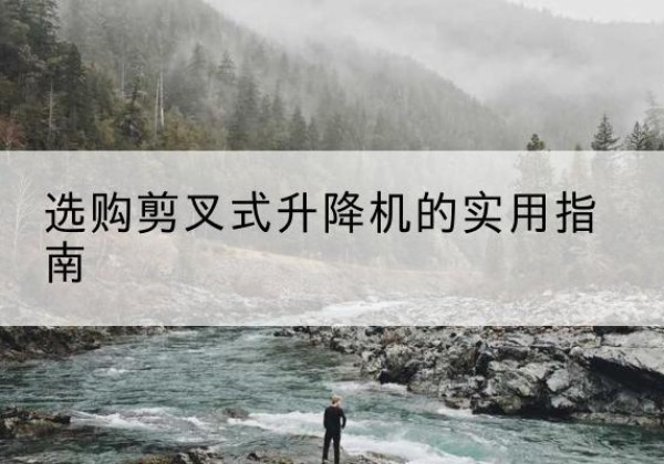 佛坪剪叉式升降机怎么选-选购剪叉式升降机的实用指南