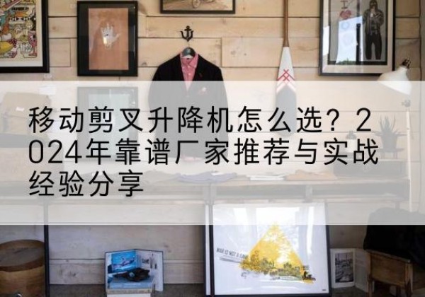 佛坪升降平台厂家推荐-移动剪叉升降机怎么选？2024年靠谱厂家推荐与实战经验分享