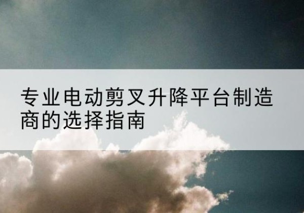 佛坪电动剪叉升降平台厂家-专业电动剪叉升降平台制造商的选择指南