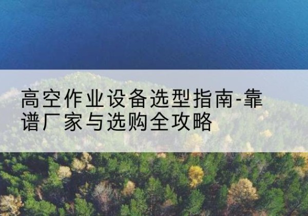 佛坪升降车厂家-高空作业设备选型指南-靠谱厂家与选购全攻略