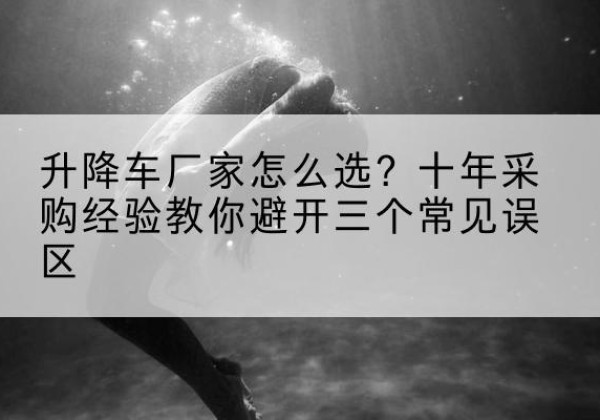 佛坪升降车厂家-怎么选？十年采购经验教你避开三个常见误区
