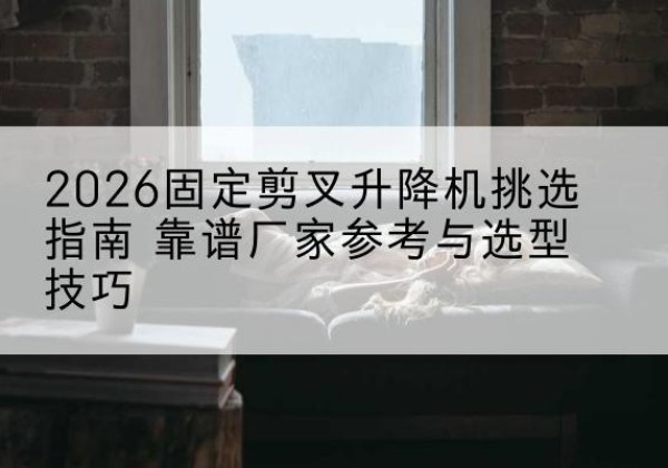 佛坪固定剪叉升降机厂家推荐-2026固定剪叉升降机挑选指南 靠谱厂家参考与选型技巧