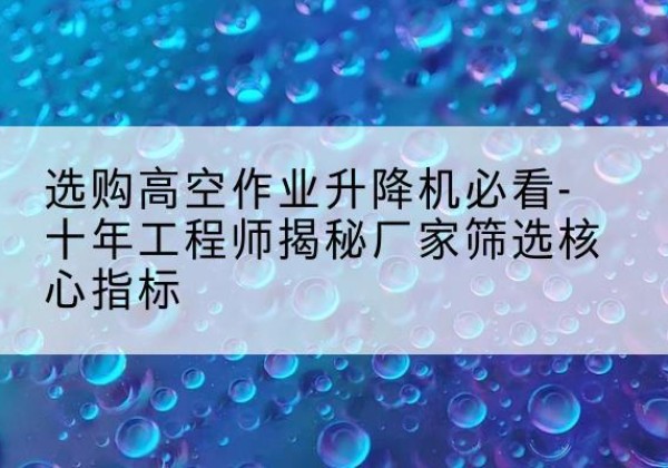 佛坪高空作业升降机厂家推荐-选购高空作业升降机必看-十年工程师揭秘厂家筛选核心指标