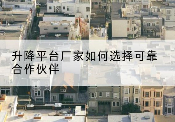 佛坪升降平台厂家-如何选择可靠合作伙伴