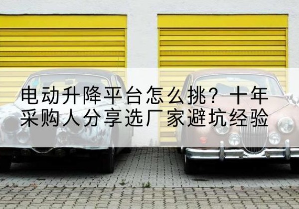 佛坪电动升降平台厂家-电动升降平台怎么挑？十年采购人分享选厂家避坑经验